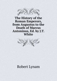 The History of the Roman Emperors, from Augustus to the Death of Marcus Antoninus, Ed. by J.T. White