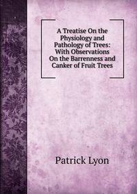 A Treatise On the Physiology and Pathology of Trees: With Observations On the Barrenness and Canker of Fruit Trees