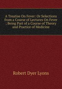 A Treatise On Fever: Or Selections from a Course of Lectures On Fever ; Being Part of a Course of Theory and Practice of Medicine