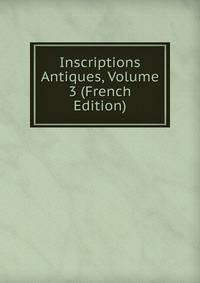 Inscriptions Antiques, Volume 3 (French Edition)