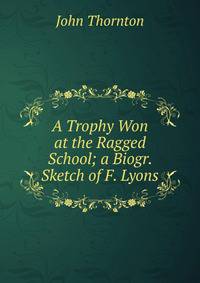 A Trophy Won at the Ragged School; a Biogr. Sketch of F. Lyons