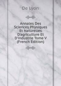 Annales Des Sciences Physiques Et Naturelles D'agriculture Et D'industrie Tome V (French Edition)