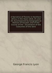 A Narrative of Travels in Northern Africa, in the Years 1818, 19, and 20: Accompanied by Geographical Notices of Soudan, and of the Course of the . Illustrative of the Costumes of the Seve