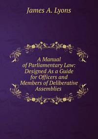 A Manual of Parliamentary Law: Designed As a Guide for Officers and Members of Deliberative Assemblies .