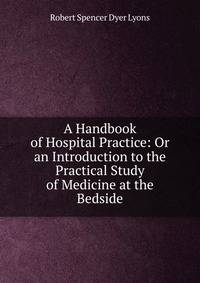 A Handbook of Hospital Practice: Or an Introduction to the Practical Study of Medicine at the Bedside
