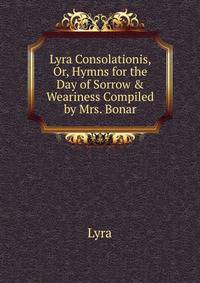 Lyra Consolationis, Or, Hymns for the Day of Sorrow &amp; Weariness Compiled by Mrs. Bonar.