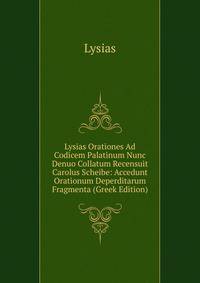 Lysias Orationes Ad Codicem Palatinum Nunc Denuo Collatum Recensuit Carolus Scheibe: Accedunt Orationum Deperditarum Fragmenta (Greek Edition)