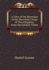 A View of the Revenues of the Parochial Clergy of This Kingdom, from the Earliest Times