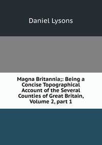 Magna Britannia;: Being a Concise Topographical Account of the Several Counties of Great Britain, Volume 2, part 1