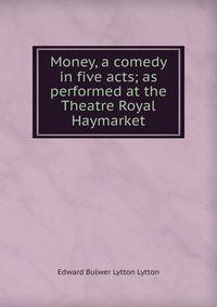 Money, a comedy in five acts; as performed at the Theatre Royal Haymarket