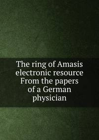 The ring of Amasis electronic resource From the papers of a German physician