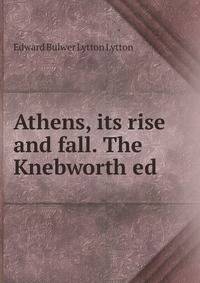 Athens, its rise and fall. The Knebworth ed.