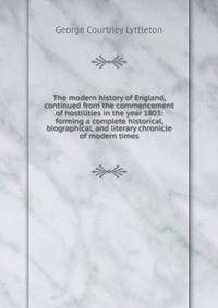 The modern history of England, continued from the commencement of hostilities in the year 1803: forming a complete historical, biographical, and literary chronicle of modern times
