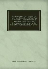The History Of The Life of King Henry the Second, and of the Age in Which He Lived: To Which Is Prefixed, a History of the Revolutions of England, . to the Birth of Henry the Second, Volume 4