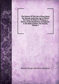 The History Of The Life of King Henry the Second, and of the Age in Which He Lived: To Which Is Prefixed, a History of the Revolutions of England, . to the Birth of Henry the Second, Volume 1