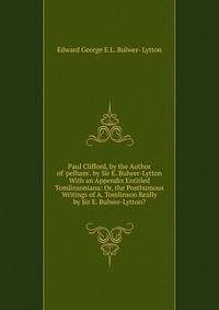 Paul Clifford, by the Author of 'pelham'. by Sir E. Bulwer-Lytton With an Appendix Entitled Tomlinsoniana: Or, the Posthumous Writings of A. Tomlinson Really by Sir E. Bulwer-Lytton?.