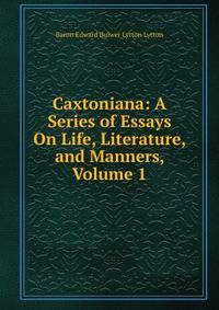 Caxtoniana: A Series of Essays On Life, Literature, and Manners, Volume 1