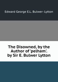 The Disowned, by the Author of 'pelham'. by Sir E. Bulwer Lytton