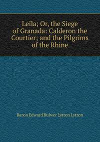 Leila; Or, the Siege of Granada: Calderon the Courtier; and the Pilgrims of the Rhine