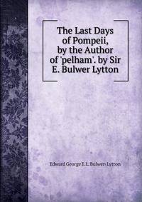 The Last Days of Pompeii, by the Author of 'pelham'. by Sir E. Bulwer Lytton