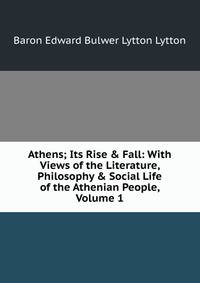 Athens; Its Rise &amp; Fall: With Views of the Literature, Philosophy &amp; Social Life of the Athenian People, Volume 1