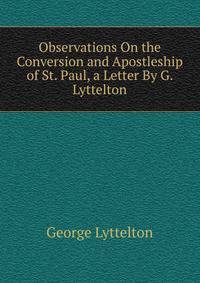 Observations On the Conversion and Apostleship of St. Paul, a Letter By G. Lyttelton