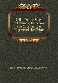 Leila; Or, the Siege of Granada; Calderon, the Courtier; the Pilgrims of the Rhine .