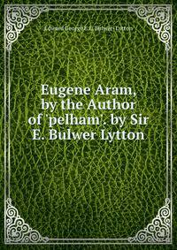 Eugene Aram, by the Author of 'pelham'. by Sir E. Bulwer Lytton