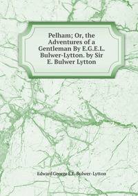 Pelham; Or, the Adventures of a Gentleman By E.G.E.L. Bulwer-Lytton. by Sir E. Bulwer Lytton