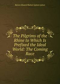 The Pilgrims of the Rhine to Which Is Prefixed the Ideal World: The Coming Race