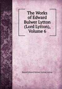 The Works of Edward Bulwer Lytton (Lord Lytton), Volume 6
