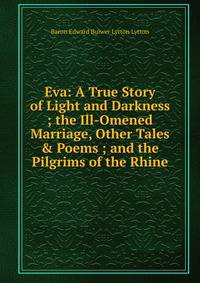 Eva: A True Story of Light and Darkness ; the Ill-Omened Marriage, Other Tales &amp; Poems ; and the Pilgrims of the Rhine