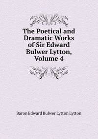 The Poetical and Dramatic Works of Sir Edward Bulwer Lytton, Volume 4