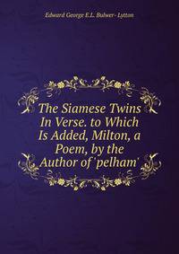 The Siamese Twins In Verse. to Which Is Added, Milton, a Poem, by the Author of 'pelham'.