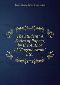 The Student: A Series of Papers, by the Author of "Eugene Aram" Etc. .