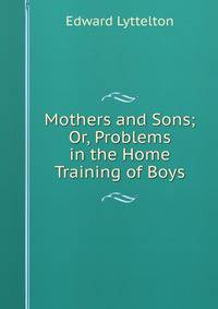 Mothers and Sons; Or, Problems in the Home Training of Boys