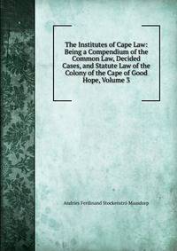 The Institutes of Cape Law: Being a Compendium of the Common Law, Decided Cases, and Statute Law of the Colony of the Cape of Good Hope, Volume 3