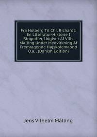 Fra Holberg Til Chr. Richardt: En Litteratur-Historie I Biografier, Udgivet Af Vilh. Malling Under Medvirkning Af Fremragende Hojskolemaond O.a. . (Danish Edition)