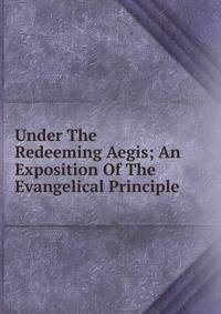 Under The Redeeming Aegis; An Exposition Of The Evangelical Principle