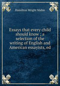 Essays that every child should know ; a selection of the writing of English and American essayists, ed