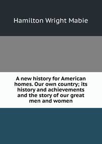 A new history for American homes. Our own country; its history and achievements and the story of our great men and women