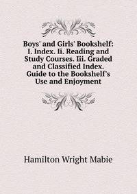 Boys' and Girls' Bookshelf: I. Index. Ii. Reading and Study Courses. Iii. Graded and Classified Index. Guide to the Bookshelf's Use and Enjoyment