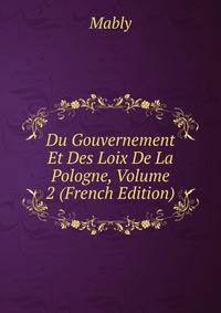 Du Gouvernement Et Des Loix De La Pologne, Volume 2 (French Edition)