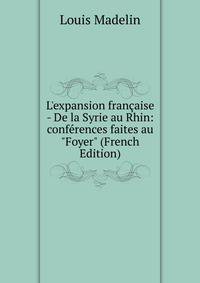 L'expansion fran?aise - De la Syrie au Rhin: conf?rences faites au "Foyer" (French Edition)