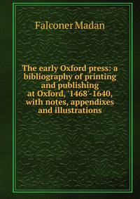 The early Oxford press: a bibliography of printing and publishing at Oxford, '1468'-1640, with notes, appendixes and illustrations