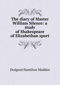The diary of Master William Silence: a study of Shakespeare of Elizabethan sport