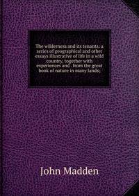 The wilderness and its tenants: a series of geographical and other essays illustrative of life in a wild country, together with experiences and . from the great book of nature in many lands;