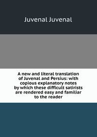 A new and literal translation of Juvenal and Persius: with copious explanatory notes by which these difficult satirists are rendered easy and familiar to the reader