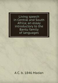 Living speech in Central and South Africa; an essay introductory to the Bantu family of languages