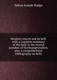 Moulton church and its bell: with a complete summary of the bells in the several parishes of Northamptonshire; also, a comprehensive bibliography on bells